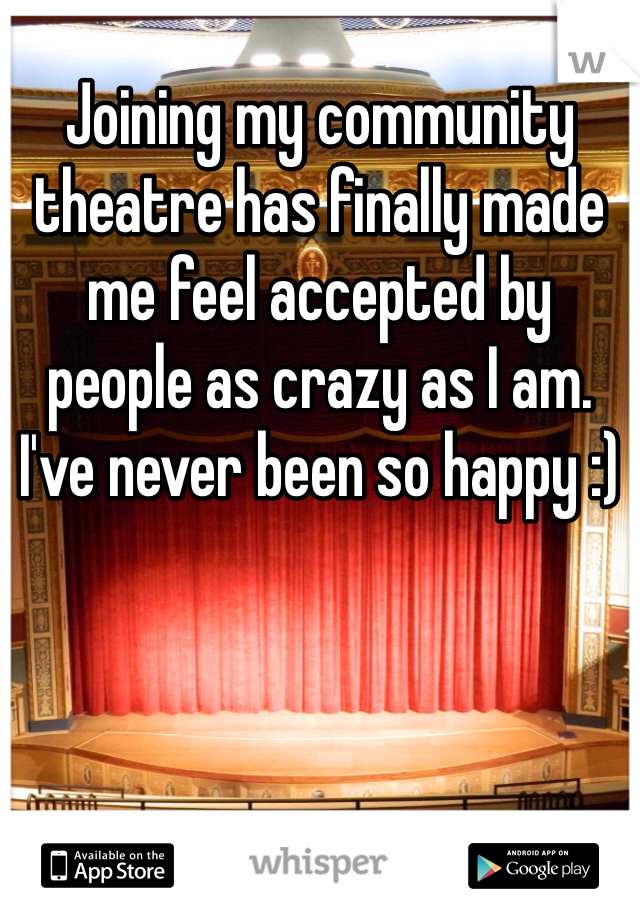 Joining my community theatre has finally made me feel accepted by people as crazy as I am. I've never been so happy :)