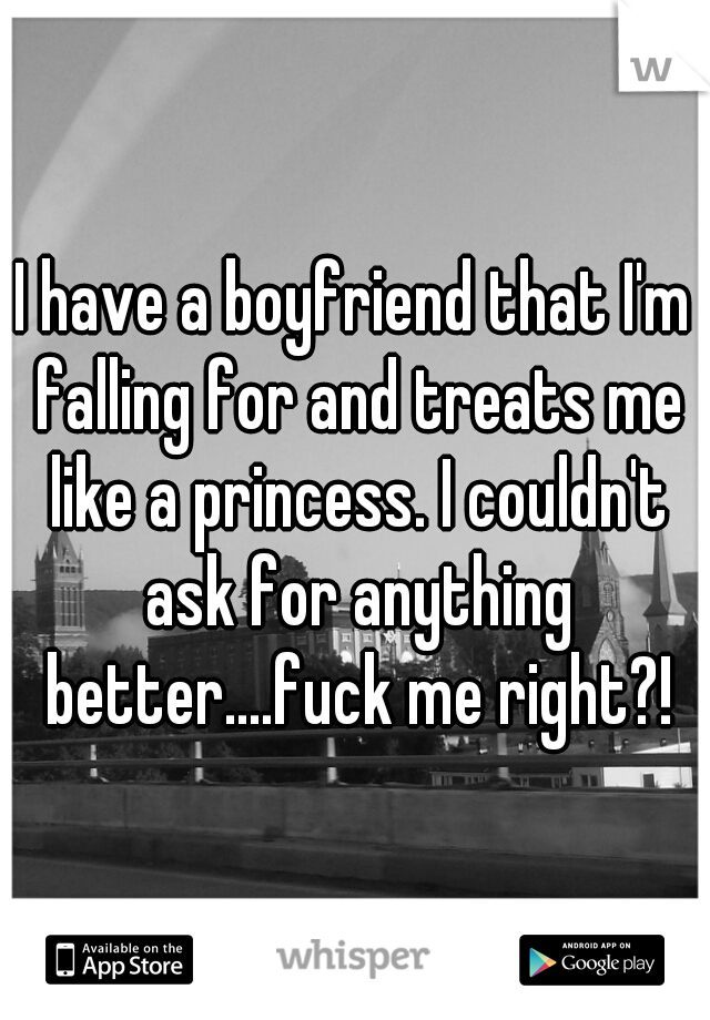 I have a boyfriend that I'm falling for and treats me like a princess. I couldn't ask for anything better....fuck me right?!