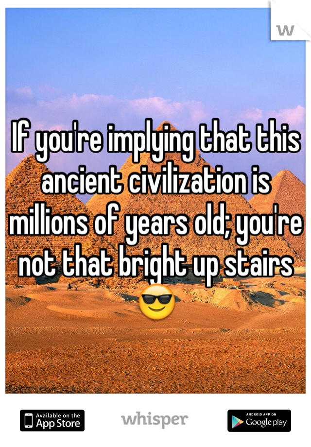 If you're implying that this ancient civilization is millions of years old; you're not that bright up stairs 😎