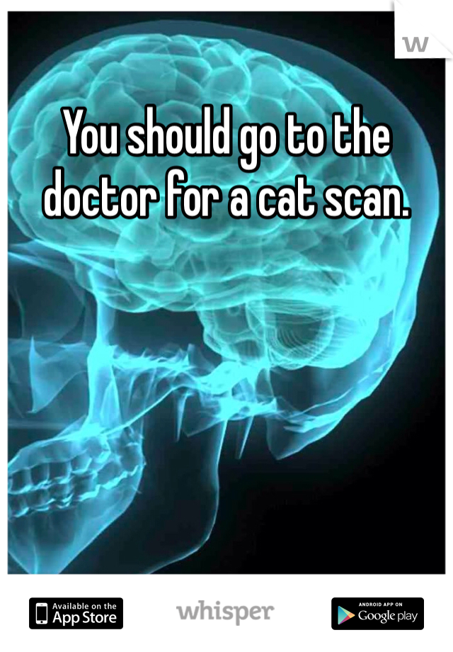 You should go to the doctor for a cat scan.