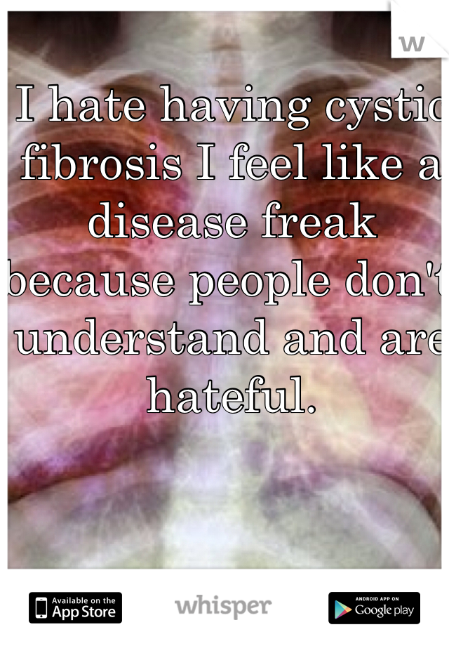 I hate having cystic fibrosis I feel like a disease freak because people don't understand and are hateful.