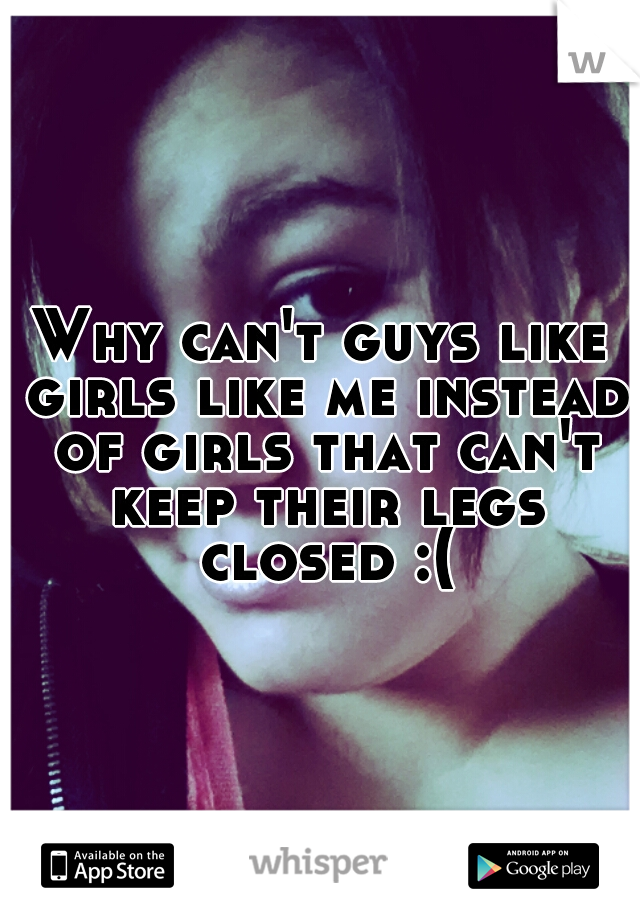 Why can't guys like girls like me instead of girls that can't keep their legs closed :(