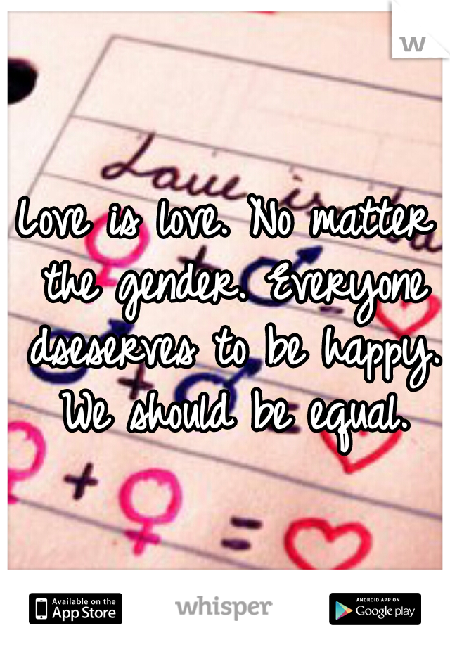 Love is love. No matter the gender. Everyone dseserves to be happy. We should be equal.