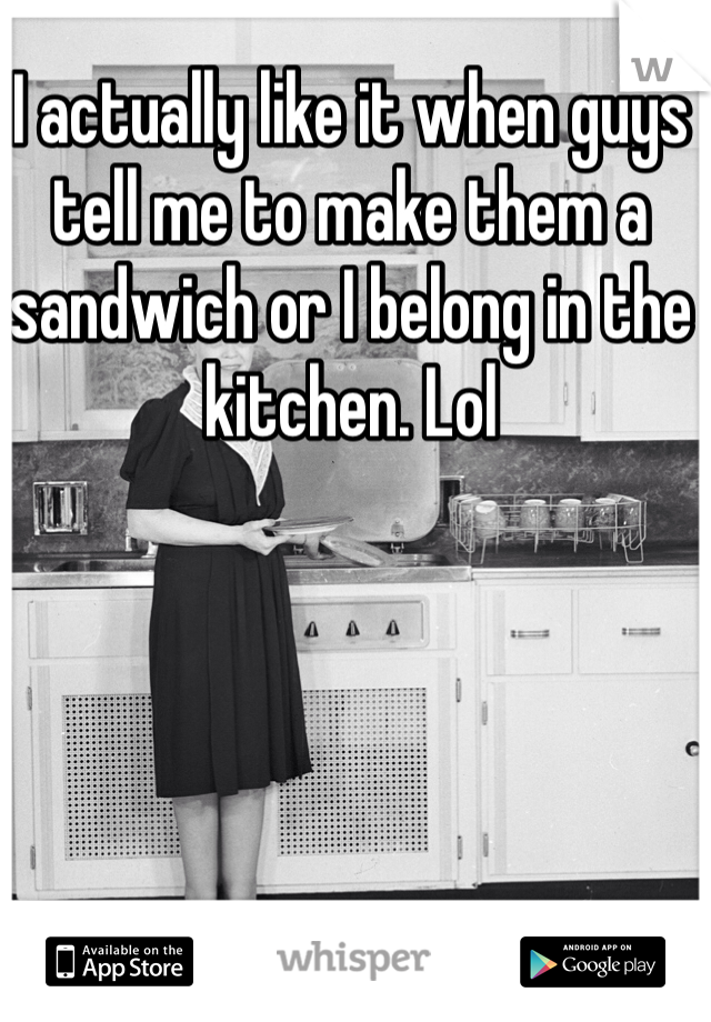 I actually like it when guys tell me to make them a sandwich or I belong in the kitchen. Lol