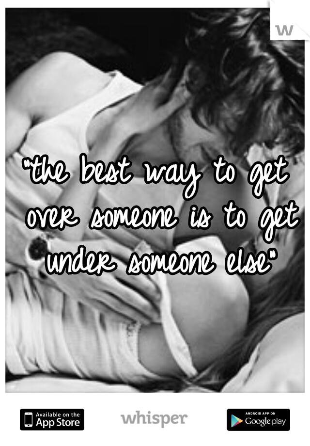"the best way to get over someone is to get under someone else"