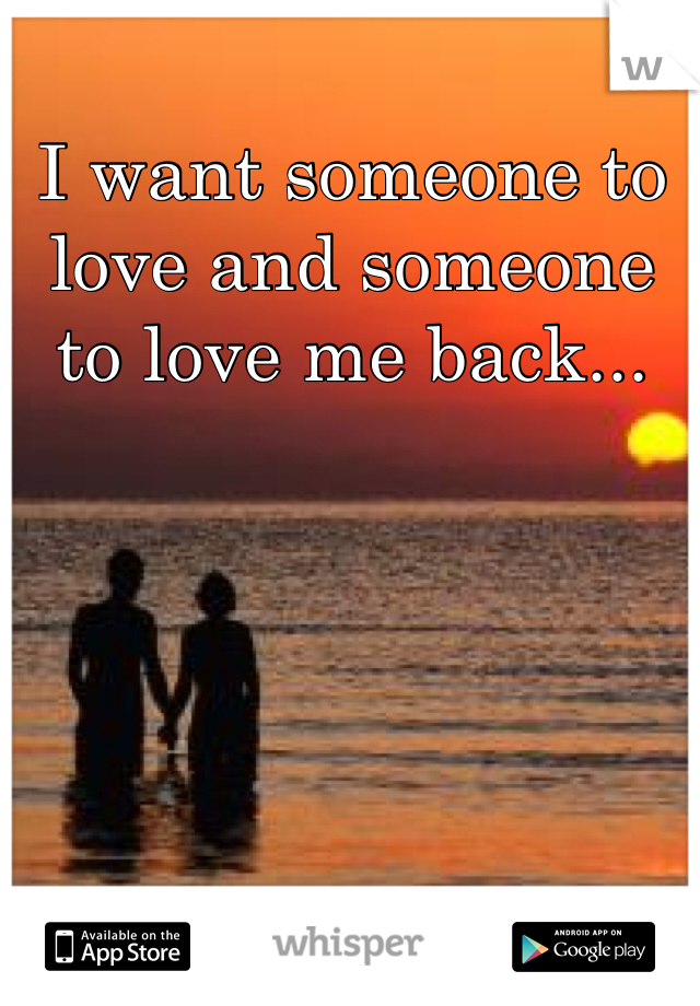 I want someone to love and someone to love me back... 