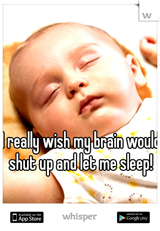 I really wish my brain would shut up and let me sleep! 