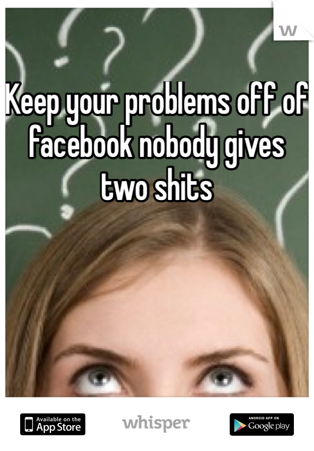 Keep your problems off of facebook nobody gives two shits