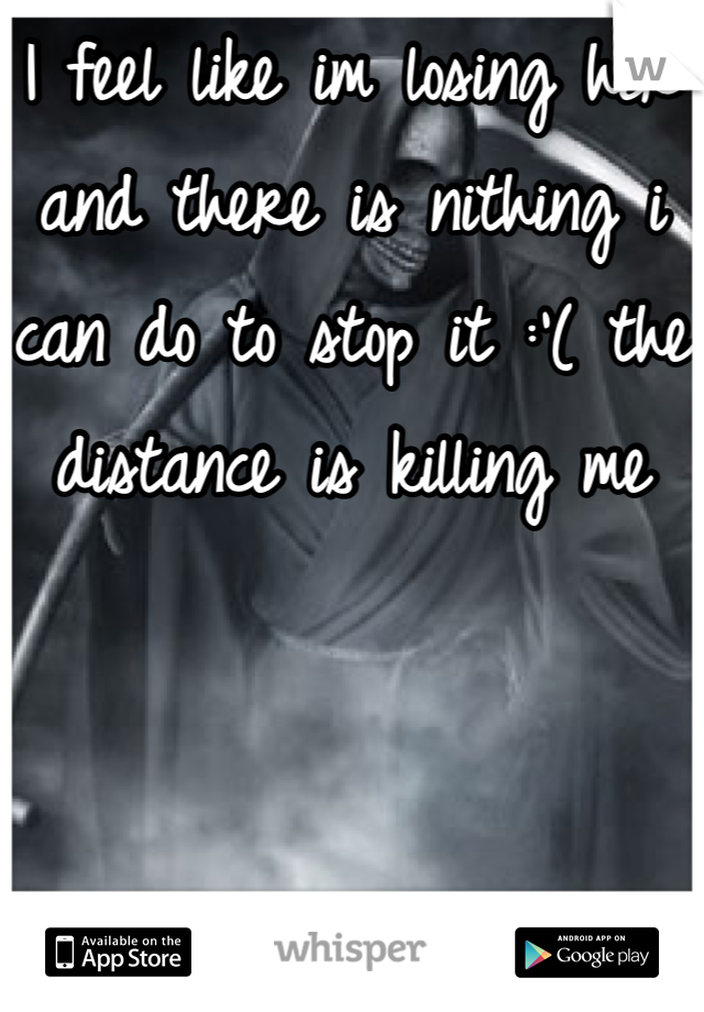 I feel like im losing her and there is nithing i can do to stop it :'( the distance is killing me