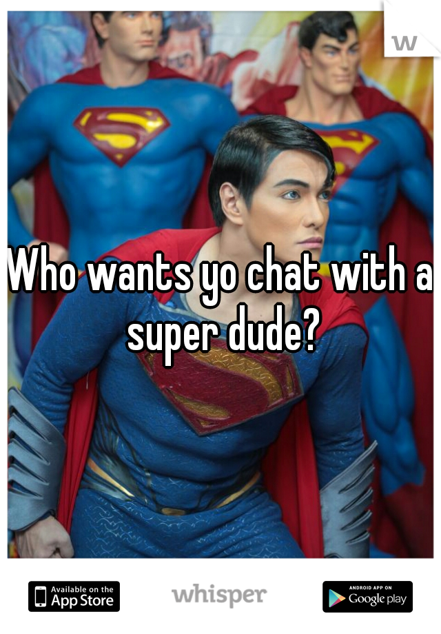 Who wants yo chat with a super dude?