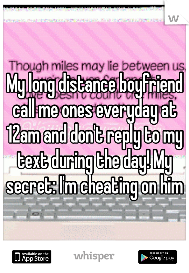 My long distance boyfriend call me ones everyday at 12am and don't reply to my text during the day! My secret: I'm cheating on him