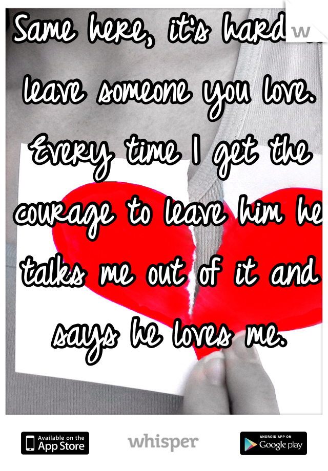 Same here, it's hard to leave someone you love. Every time I get the courage to leave him he talks me out of it and says he loves me.