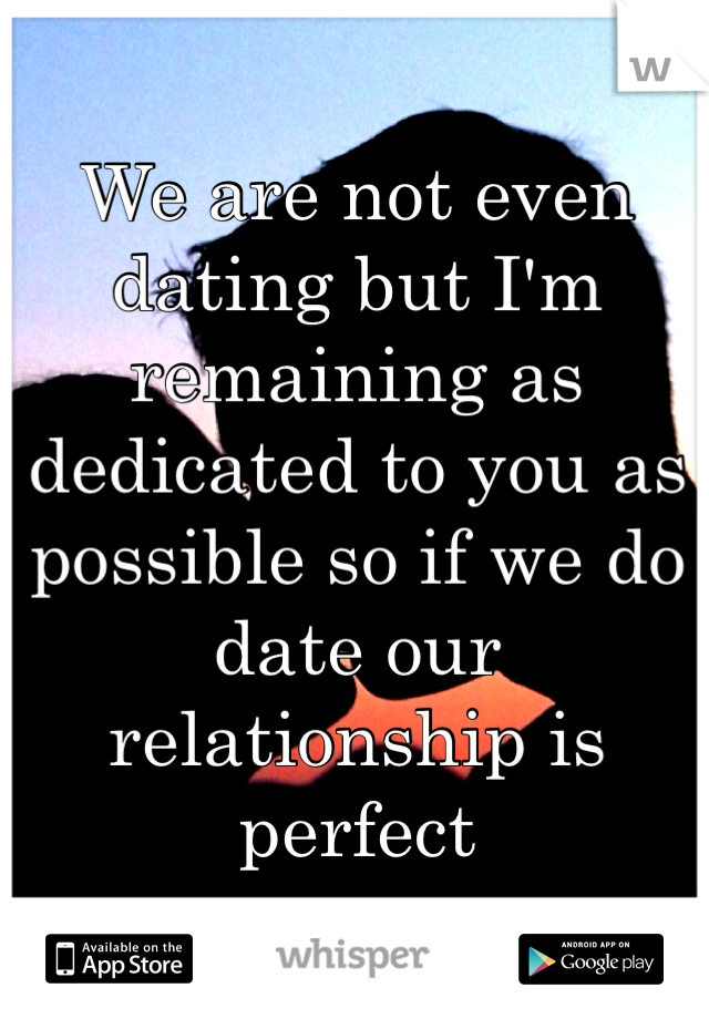 We are not even dating but I'm remaining as dedicated to you as possible so if we do date our relationship is perfect