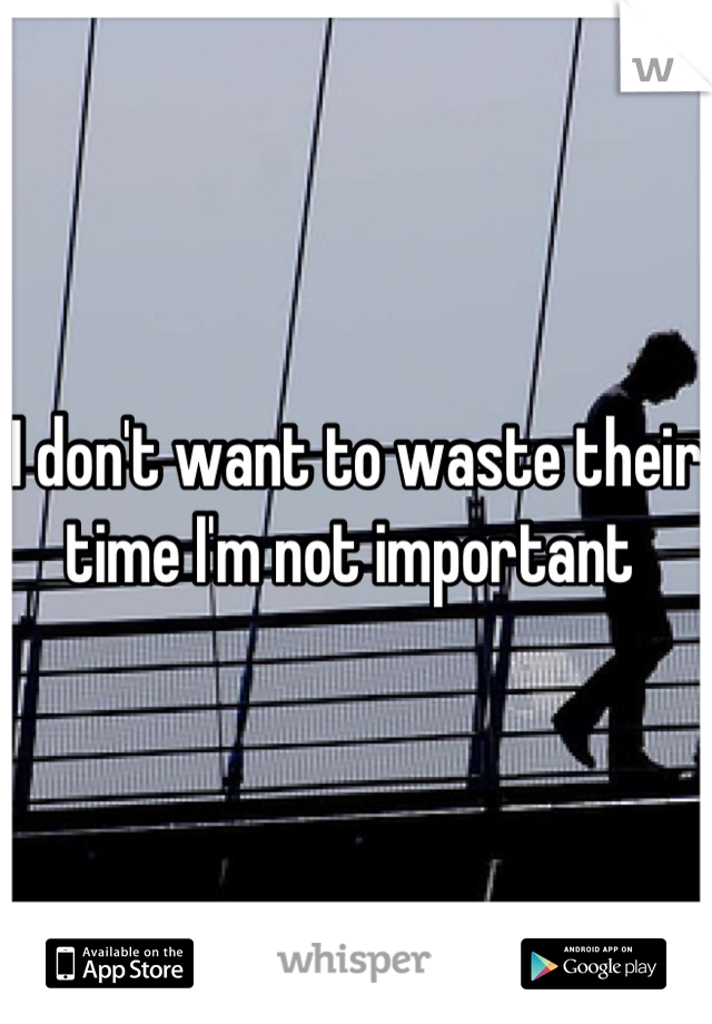 I don't want to waste their time I'm not important 