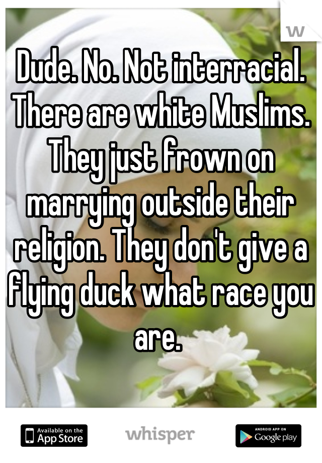 Dude. No. Not interracial. There are white Muslims. They just frown on marrying outside their religion. They don't give a flying duck what race you are. 