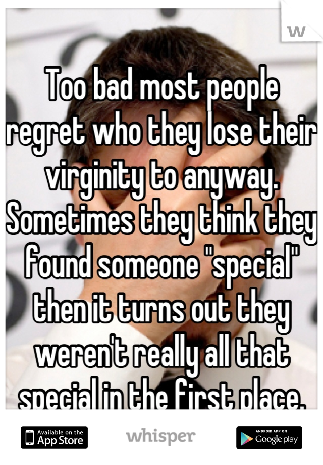 Too bad most people regret who they lose their virginity to anyway. Sometimes they think they found someone "special" then it turns out they weren't really all that special in the first place.