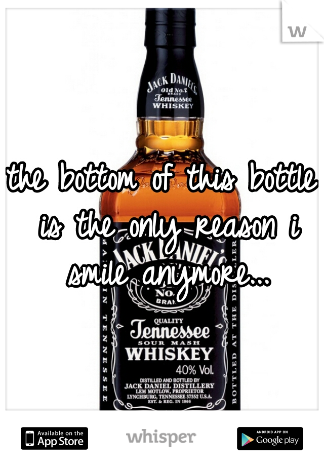 the bottom of this bottle is the only reason i smile anymore...