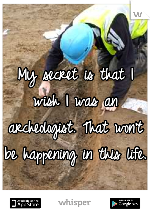 My secret is that I wish I was an archeologist. That won't be happening in this life.