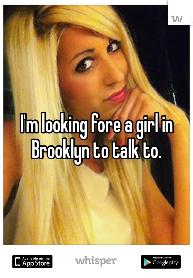 I'm looking fore a girl in Brooklyn to talk to. 