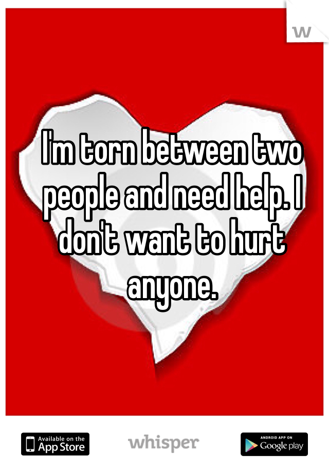 I'm torn between two people and need help. I don't want to hurt anyone. 