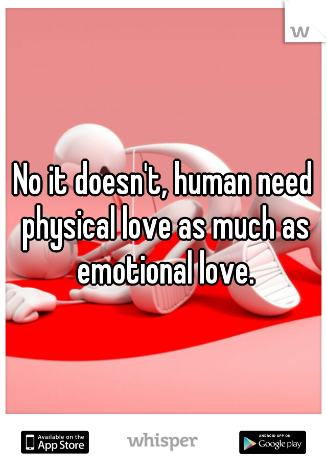 No it doesn't, human need physical love as much as emotional love.