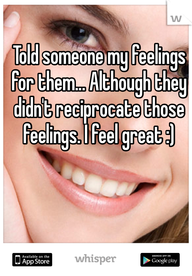 Told someone my feelings for them... Although they didn't reciprocate those feelings. I feel great :) 