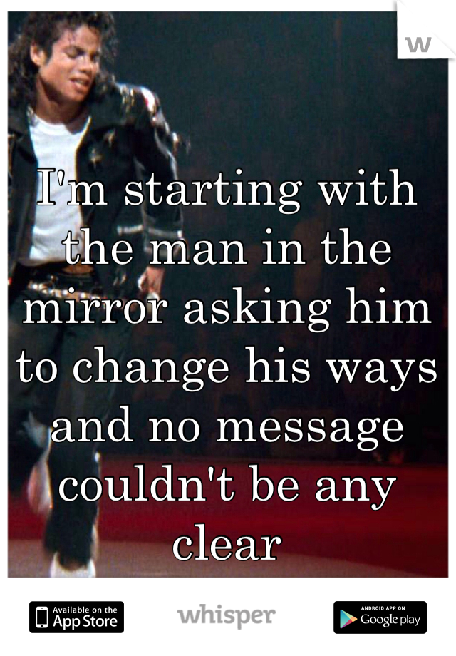 I'm starting with the man in the mirror asking him to change his ways and no message couldn't be any clear