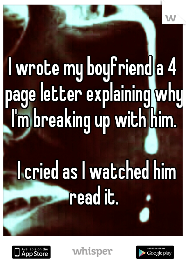 I wrote my boyfriend a 4 page letter explaining why I'm breaking up with him. 



















I cried as I watched him read it.