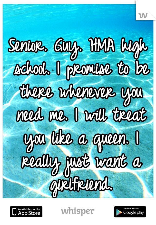 Senior. Guy. HMA high school. I promise to be there whenever you need me. I will treat you like a queen. I really just want a girlfriend.