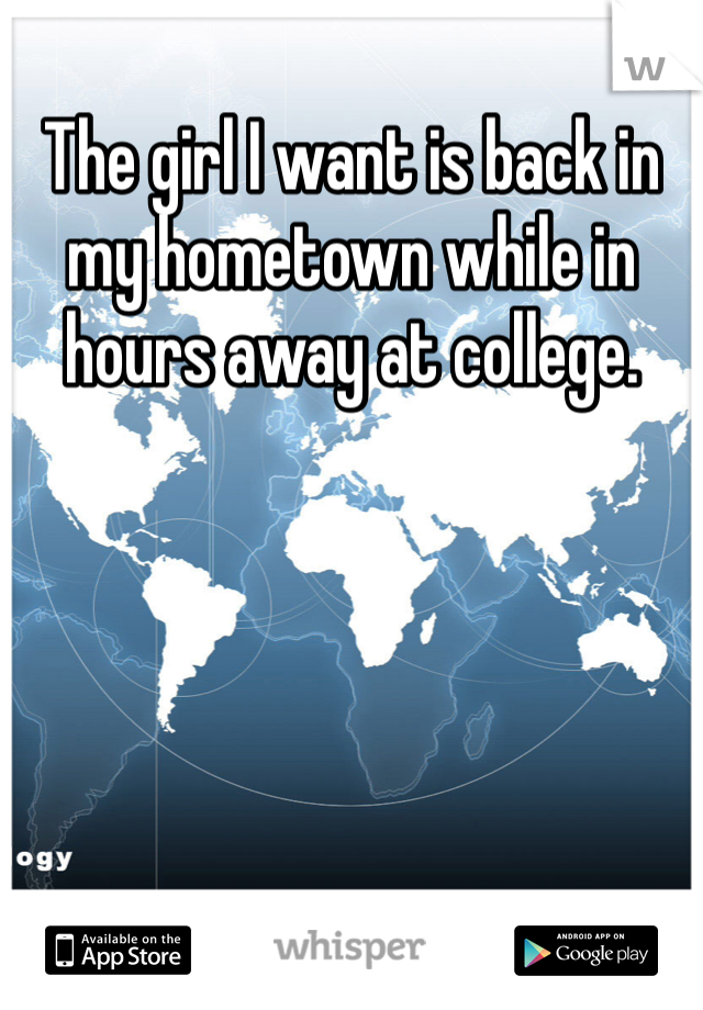 The girl I want is back in my hometown while in hours away at college. 