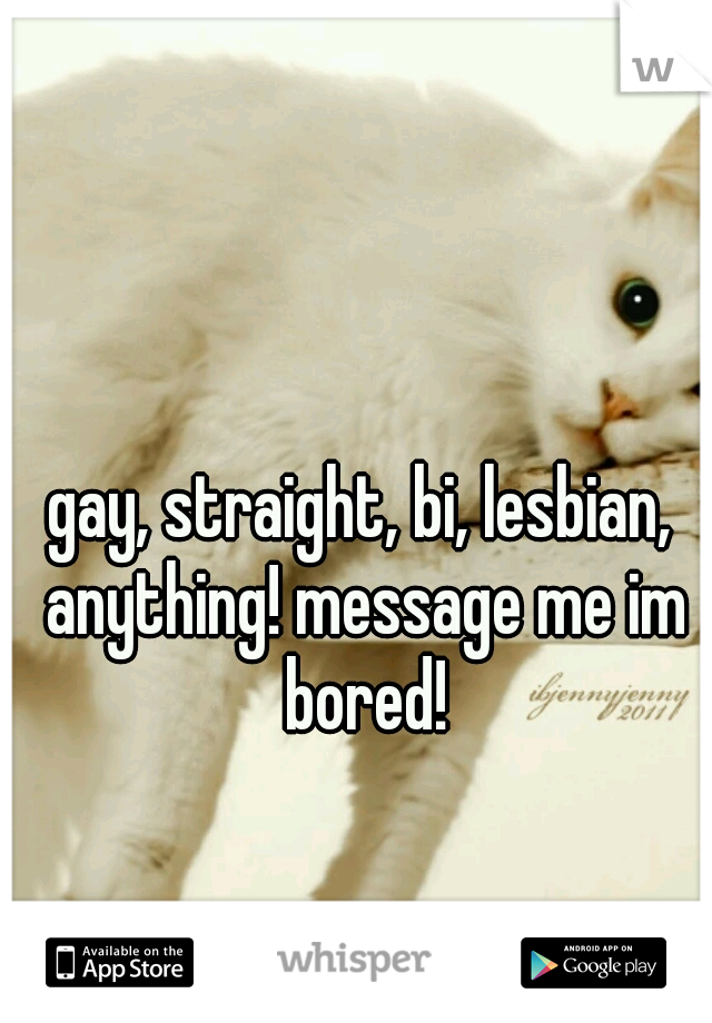 gay, straight, bi, lesbian, anything! message me im bored!