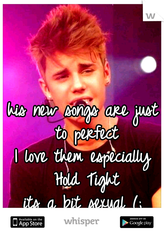 his new songs are just to perfect
I love them especially Hold Tight
its a bit sexual (;