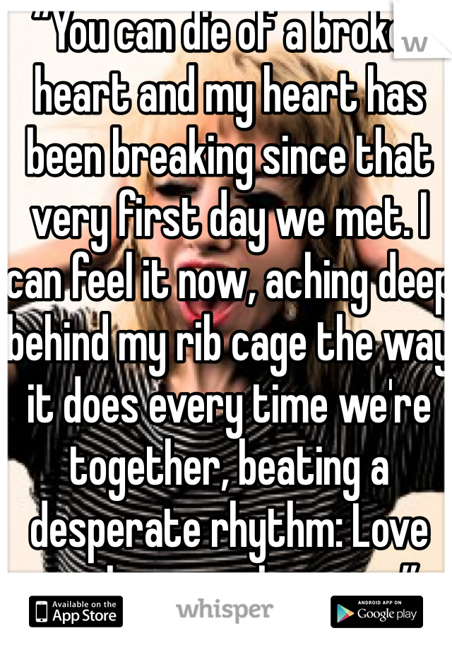 “You can die of a broken heart and my heart has been breaking since that very first day we met. I can feel it now, aching deep behind my rib cage the way it does every time we're together, beating a desperate rhythm: Love me. Love me. Love me.” 