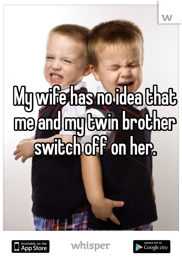 My wife has no idea that me and my twin brother switch off on her. 