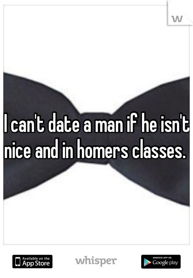 I can't date a man if he isn't nice and in homers classes. 