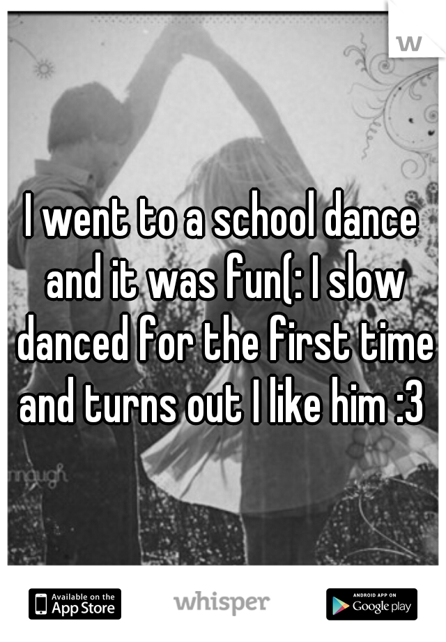 I went to a school dance and it was fun(: I slow danced for the first time and turns out I like him :3 