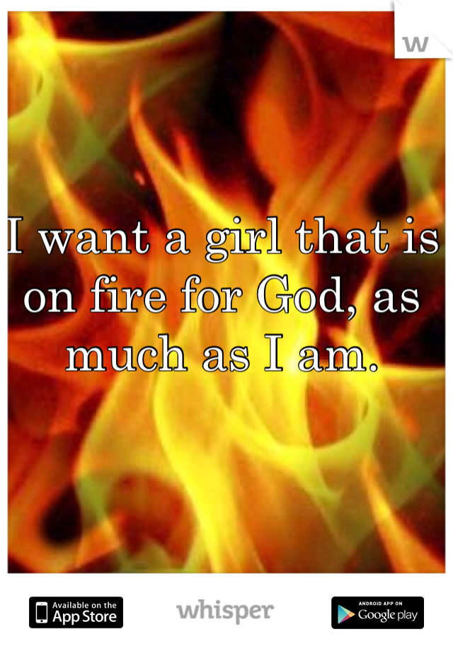 I want a girl that is on fire for God, as much as I am. 