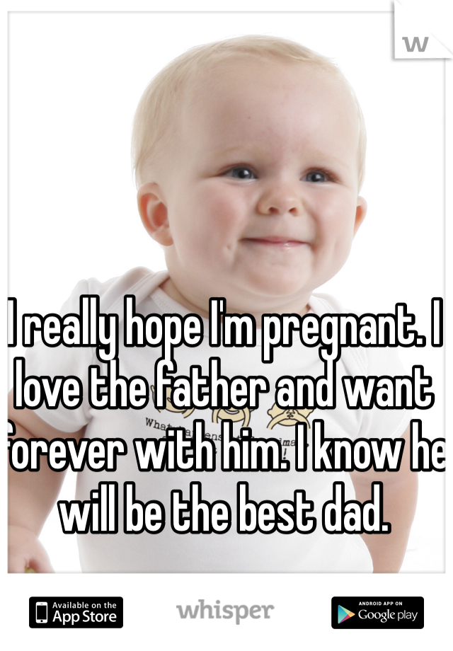 I really hope I'm pregnant. I love the father and want forever with him. I know he will be the best dad. 