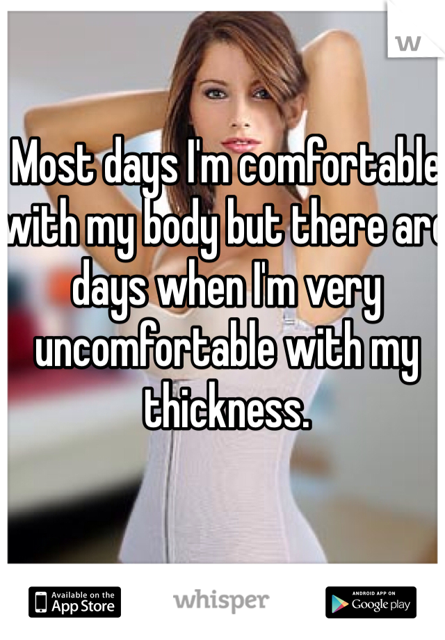 Most days I'm comfortable with my body but there are days when I'm very uncomfortable with my thickness.