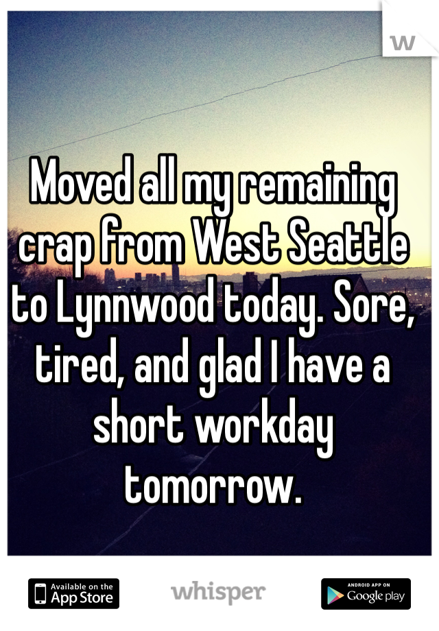 Moved all my remaining crap from West Seattle to Lynnwood today. Sore, tired, and glad I have a short workday tomorrow. 