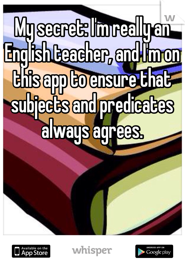 My secret: I'm really an English teacher, and I'm on this app to ensure that subjects and predicates always agrees.