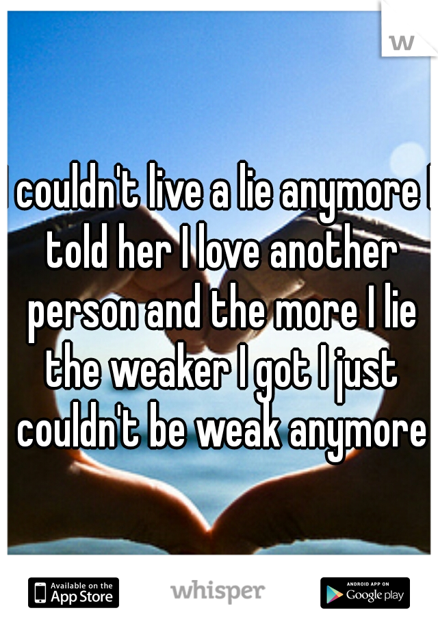 I couldn't live a lie anymore I told her I love another person and the more I lie the weaker I got I just couldn't be weak anymore