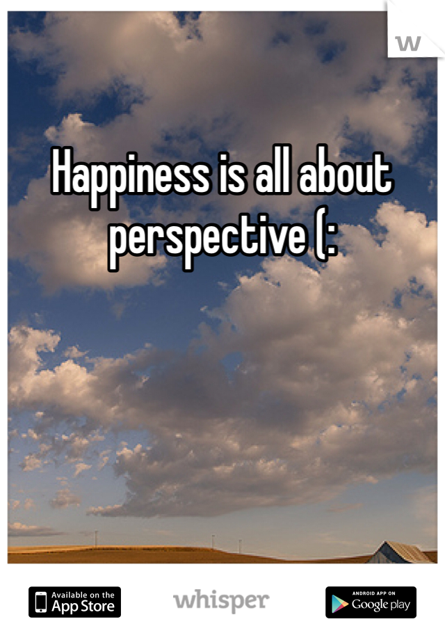 Happiness is all about perspective (:
