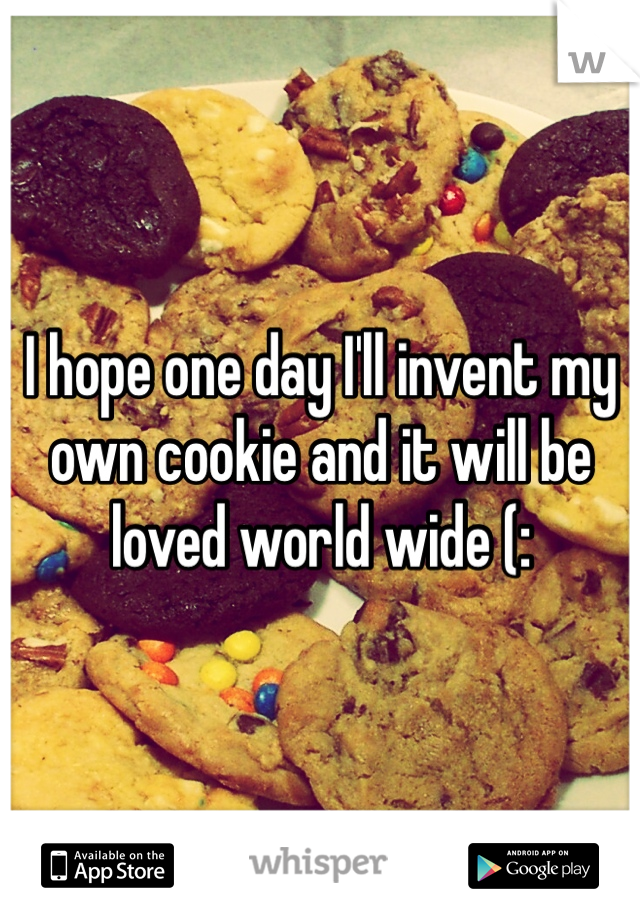 I hope one day I'll invent my own cookie and it will be loved world wide (: