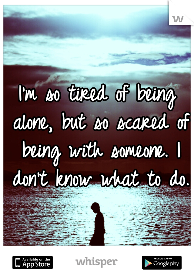 I'm so tired of being alone, but so scared of being with someone. I don't know what to do.