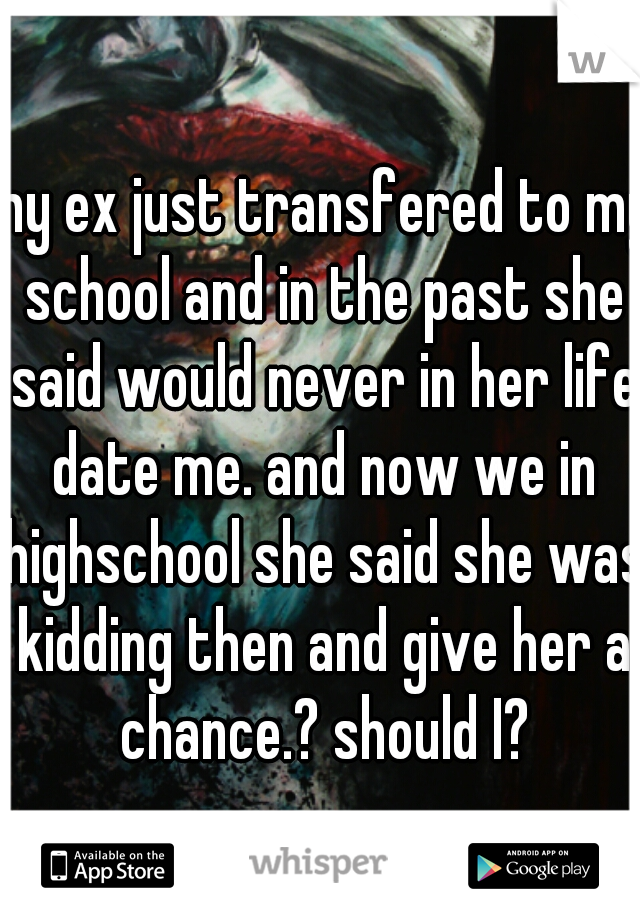 my ex just transfered to my school and in the past she said would never in her life date me. and now we in highschool she said she was kidding then and give her a chance.? should I?