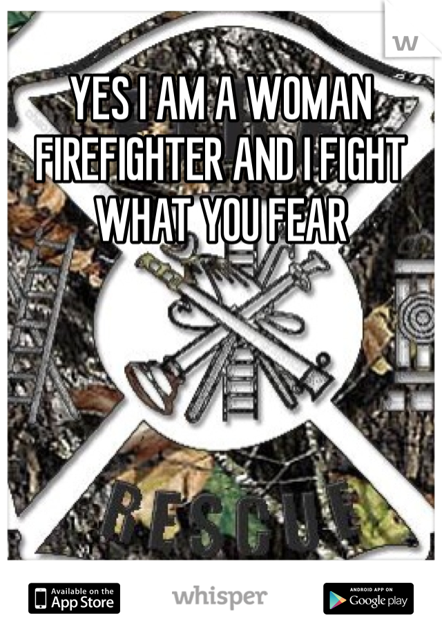 YES I AM A WOMAN FIREFIGHTER AND I FIGHT WHAT YOU FEAR 