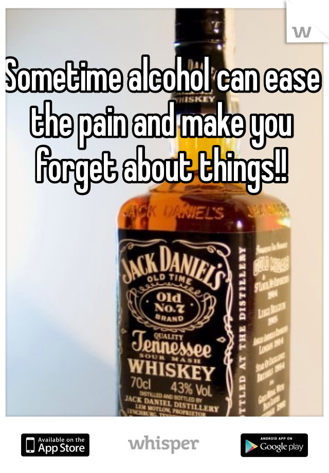 Sometime alcohol can ease the pain and make you forget about things!!