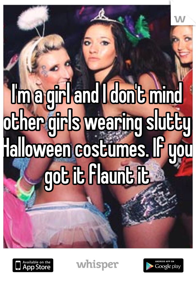 I'm a girl and I don't mind other girls wearing slutty Halloween costumes. If you got it flaunt it 