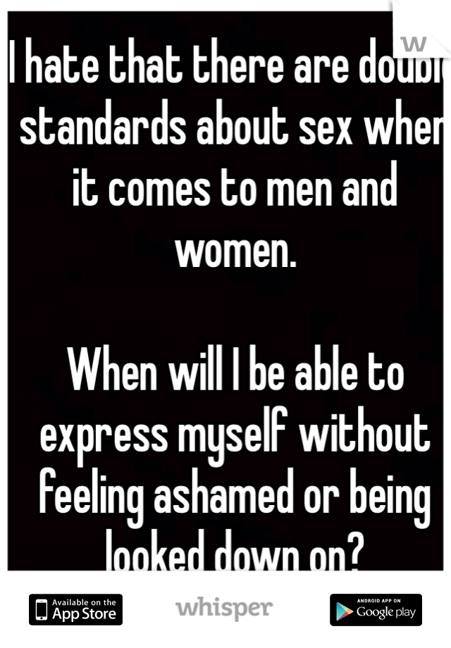 I hate that there are double standards about sex when it comes to men and women.

When will I be able to express myself without feeling ashamed or being looked down on?